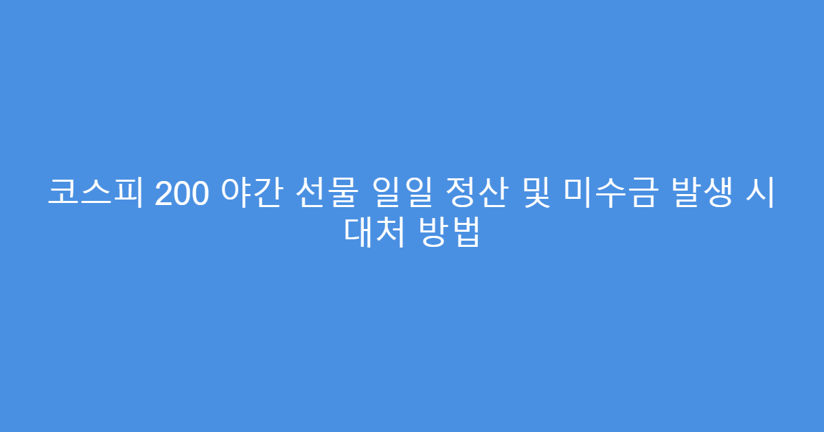 코스피 200 야간 선물 일일 정산 및 미수금 발생 시 대처 방법