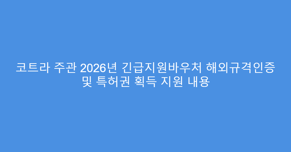 코트라 주관 2026년 긴급지원바우처 해외규격인증 및 특허권 획득 지원 내용