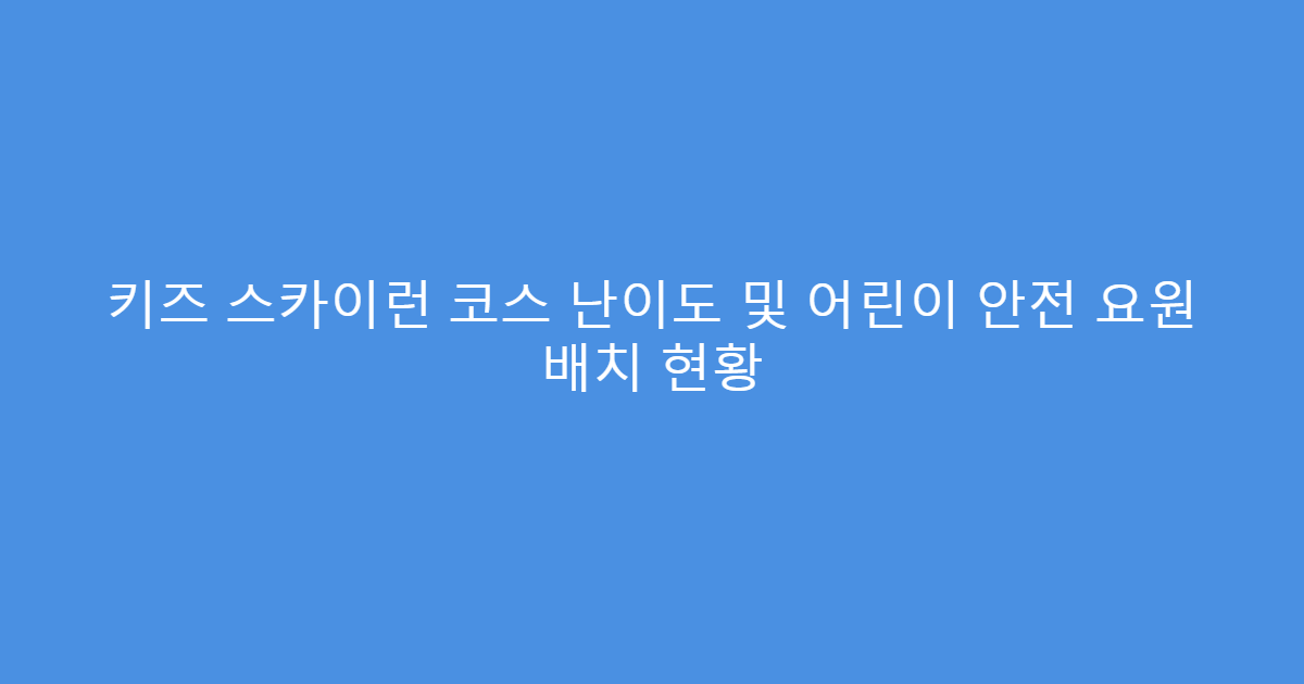 키즈 스카이런 코스 난이도 및 어린이 안전 요원 배치 현황