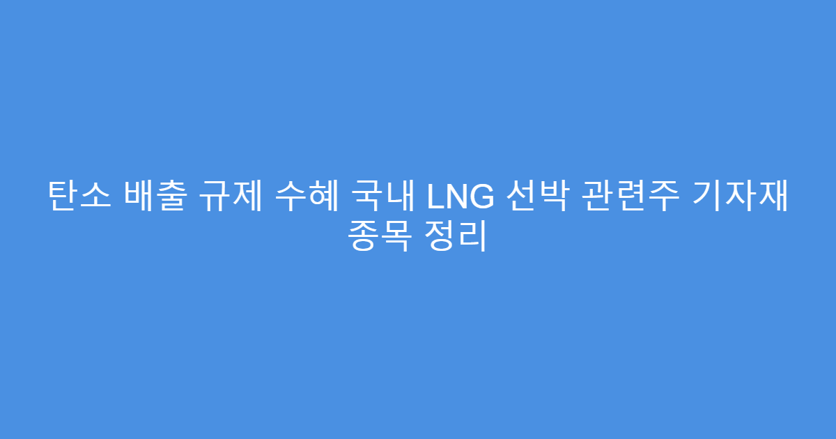 탄소 배출 규제 수혜 국내 LNG 선박 관련주 기자재 종목 정리