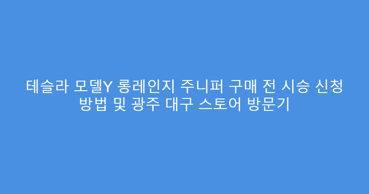 테슬라 모델Y 롱레인지 주니퍼 구매 전 시승 신청 방법 및 광주 대구 스토어 방문기