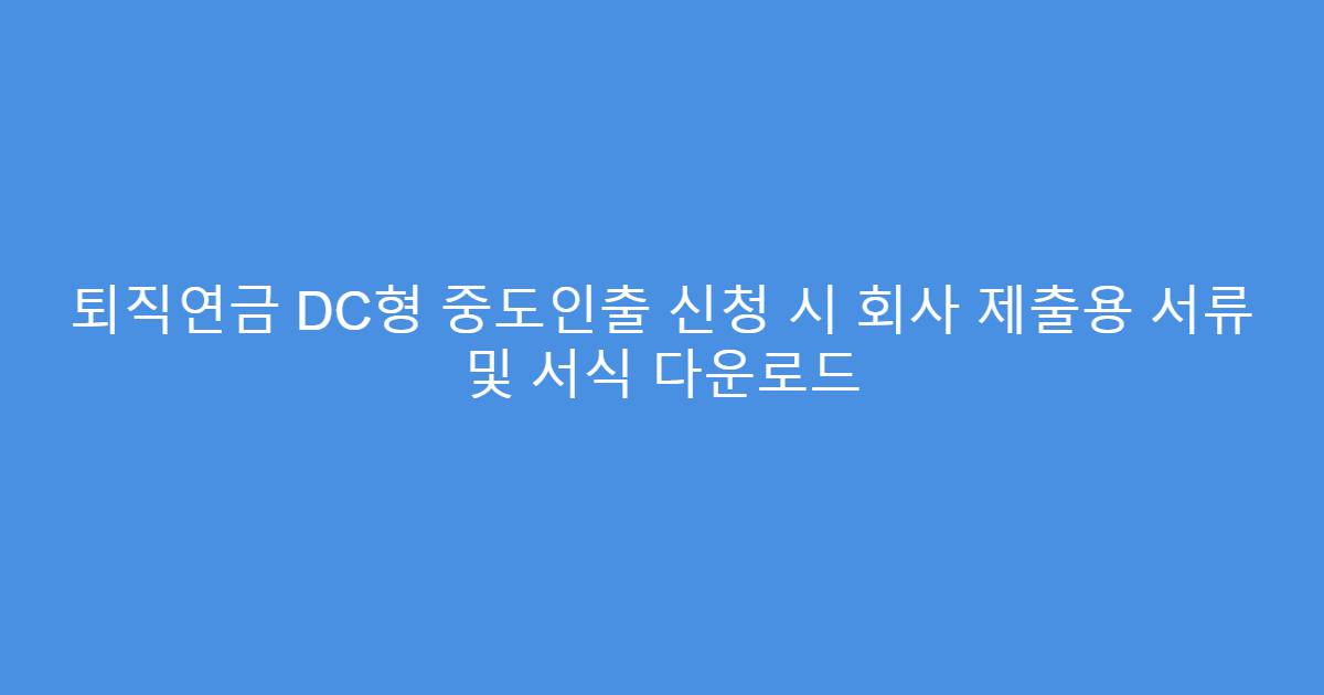 퇴직연금 DC형 중도인출 신청 시 회사 제출용 서류 및 서식 다운로드