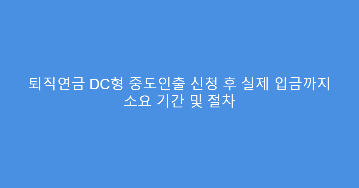 퇴직연금 DC형 중도인출 신청 후 실제 입금까지 소요 기간 및 절차