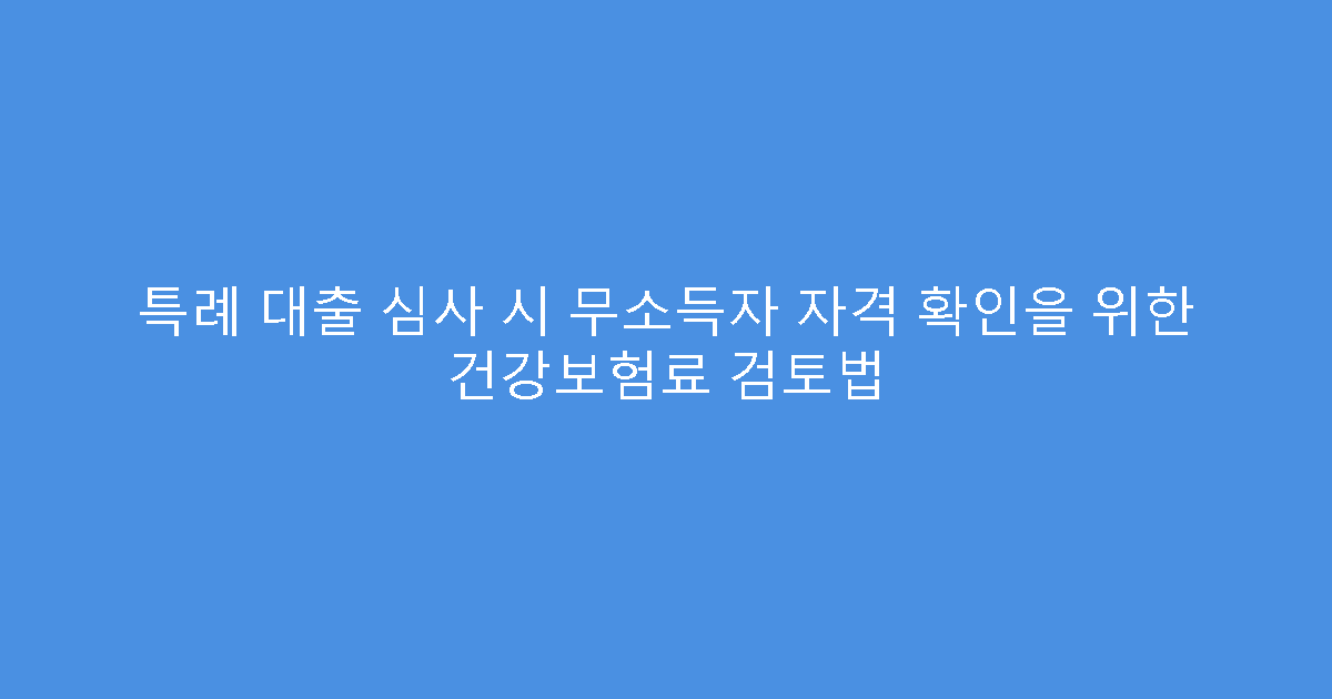 특례 대출 심사 시 무소득자 자격 확인을 위한 건강보험료 검토법