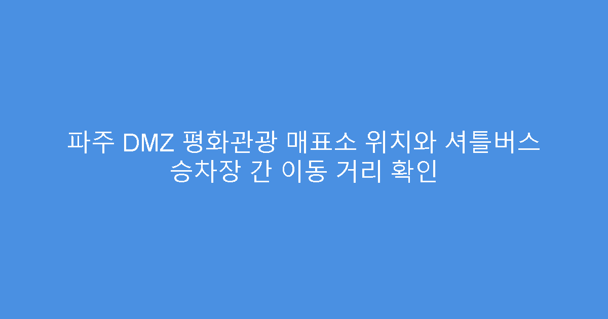파주 DMZ 평화관광 매표소 위치와 셔틀버스 승차장 간 이동 거리 확인