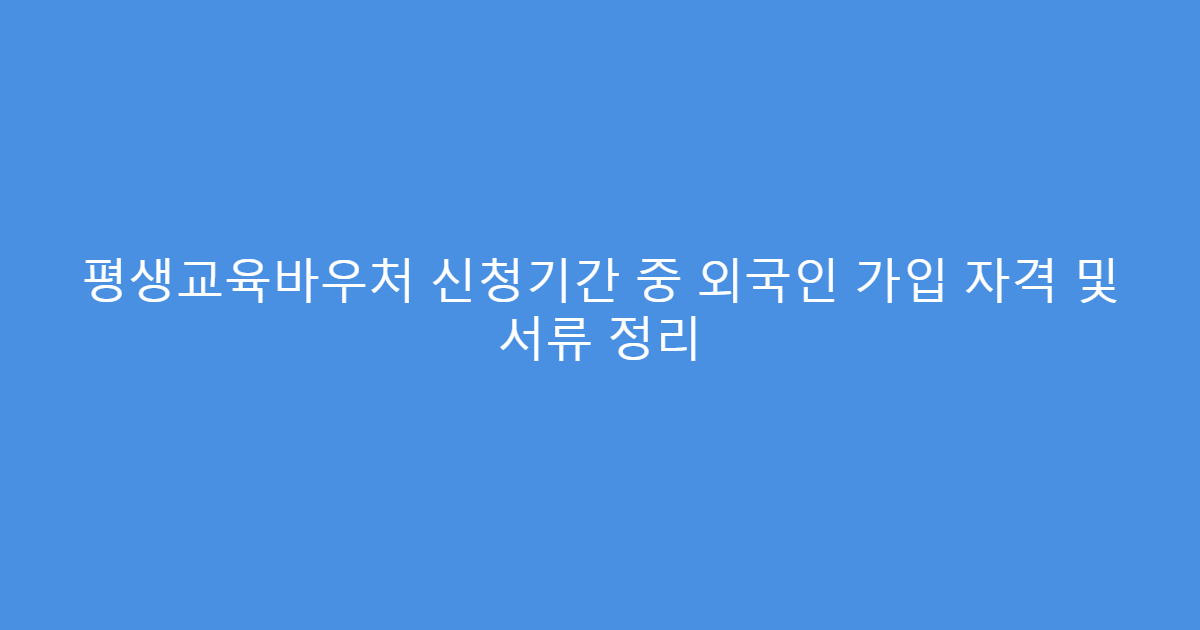 평생교육바우처 신청기간 중 외국인 가입 자격 및 서류 정리