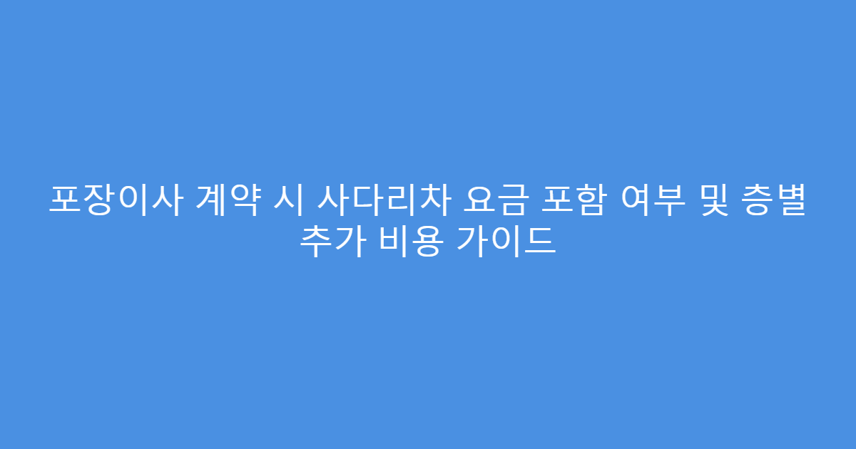 포장이사 계약 시 사다리차 요금 포함 여부 및 층별 추가 비용 가이드