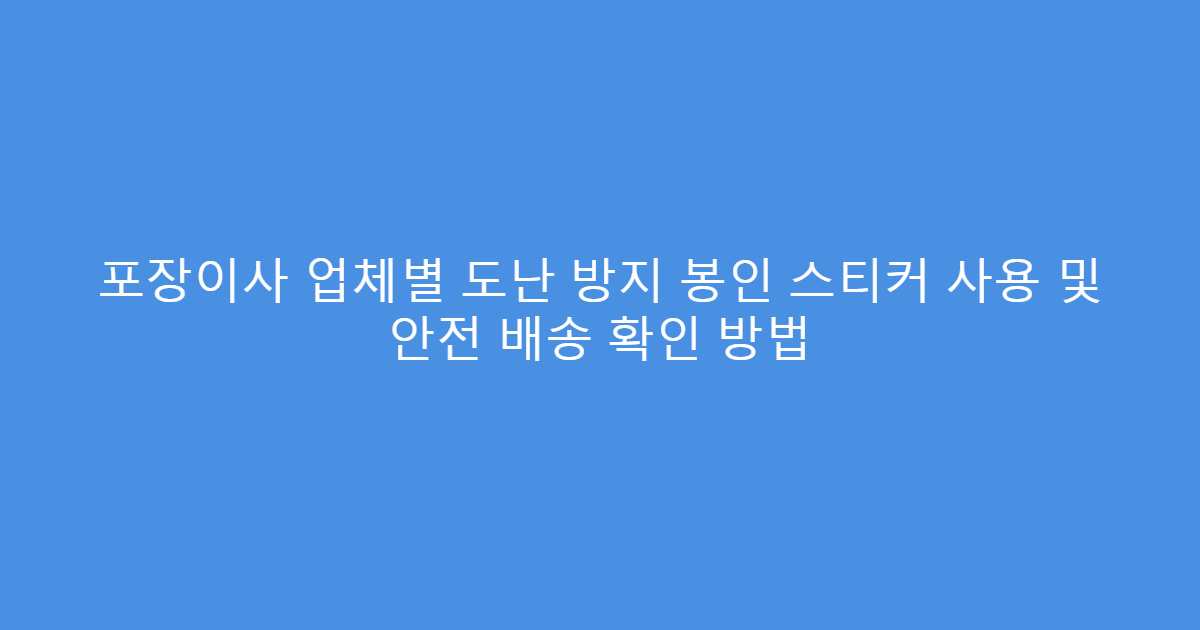 포장이사 업체별 도난 방지 봉인 스티커 사용 및 안전 배송 확인 방법