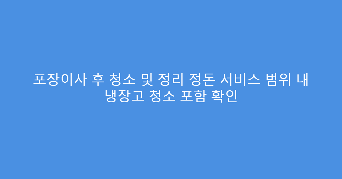 포장이사 후 청소 및 정리 정돈 서비스 범위 내 냉장고 청소 포함 확인