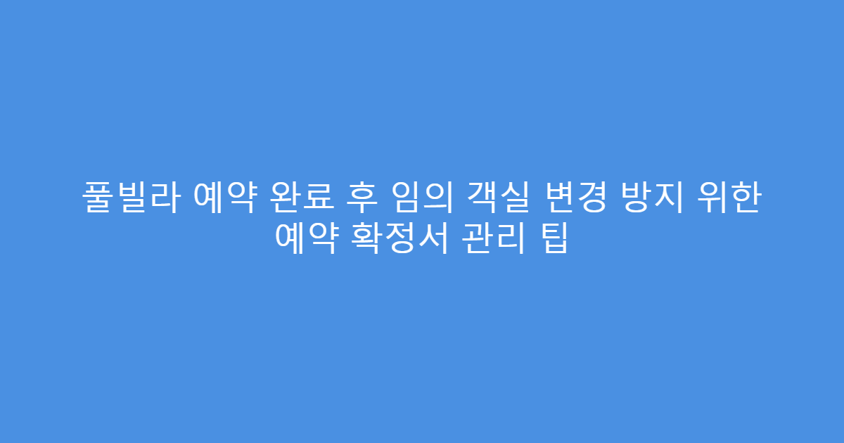 풀빌라 예약 완료 후 임의 객실 변경 방지 위한 예약 확정서 관리 팁