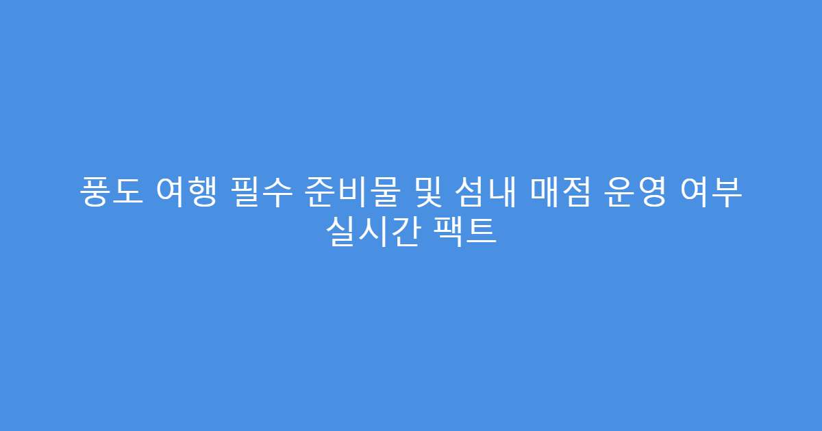 풍도 여행 필수 준비물 및 섬내 매점 운영 여부 실시간 팩트
