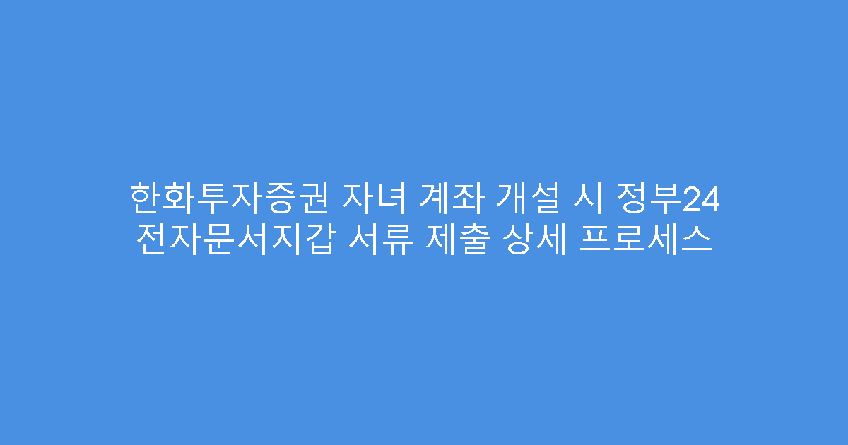 한화투자증권 자녀 계좌 개설 시 정부24 전자문서지갑 서류 제출 상세 프로세스