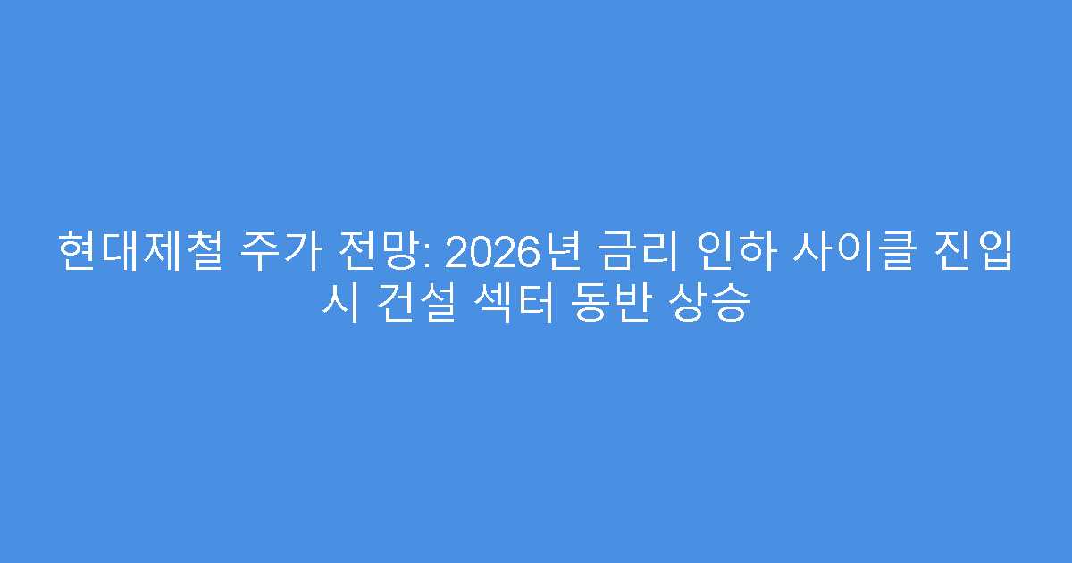 현대제철 주가 전망: 2026년 금리 인하 사이클 진입 시 건설 섹터 동반 상승
