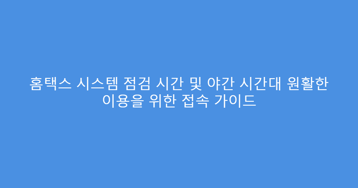홈택스 시스템 점검 시간 및 야간 시간대 원활한 이용을 위한 접속 가이드