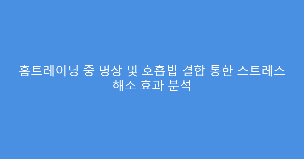 홈트레이닝 중 명상 및 호흡법 결합 통한 스트레스 해소 효과 분석