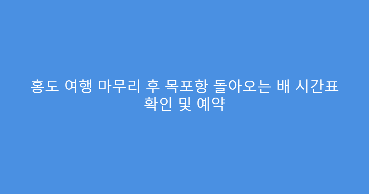 홍도 여행 마무리 후 목포항 돌아오는 배 시간표 확인 및 예약