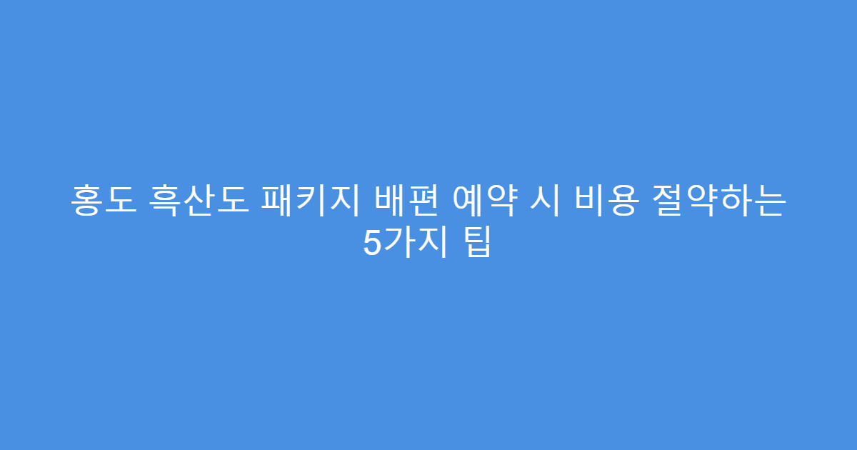 홍도 흑산도 패키지 배편 예약 시 비용 절약하는 5가지 팁
