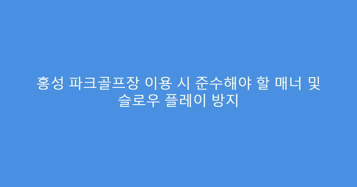 홍성 파크골프장 이용 시 준수해야 할 매너 및 슬로우 플레이 방지