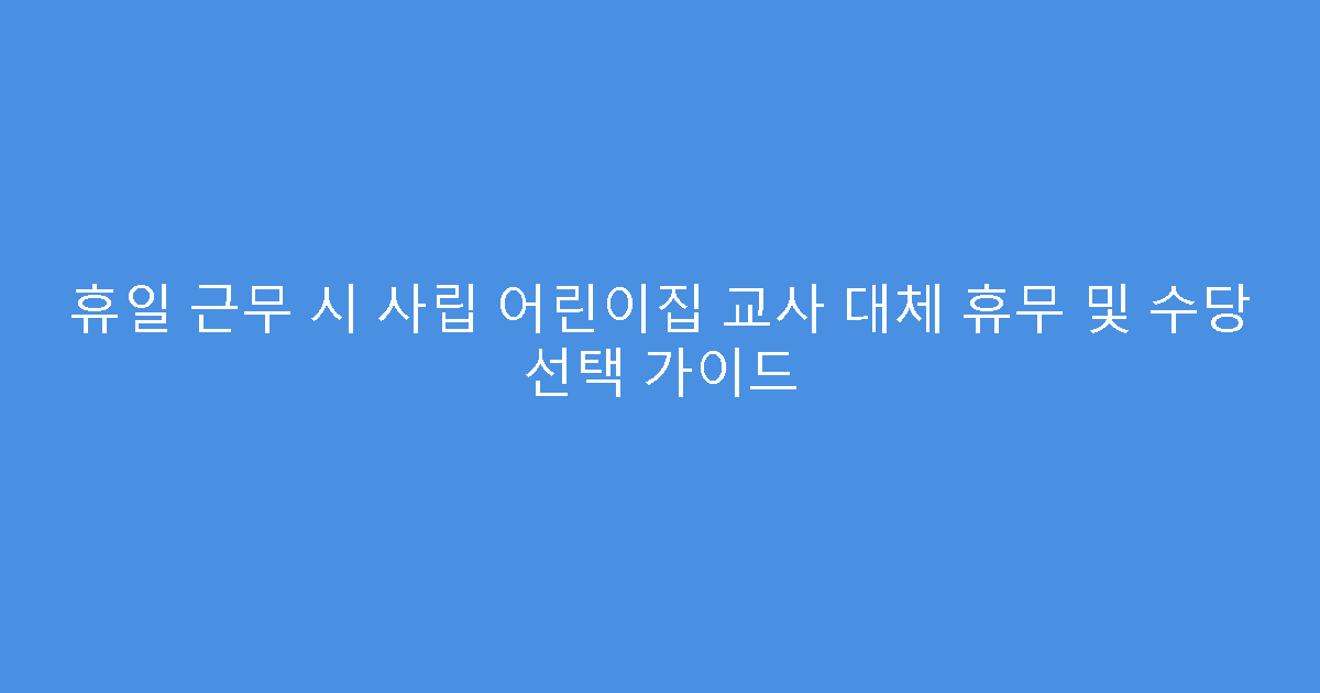 휴일 근무 시 사립 어린이집 교사 대체 휴무 및 수당 선택 가이드