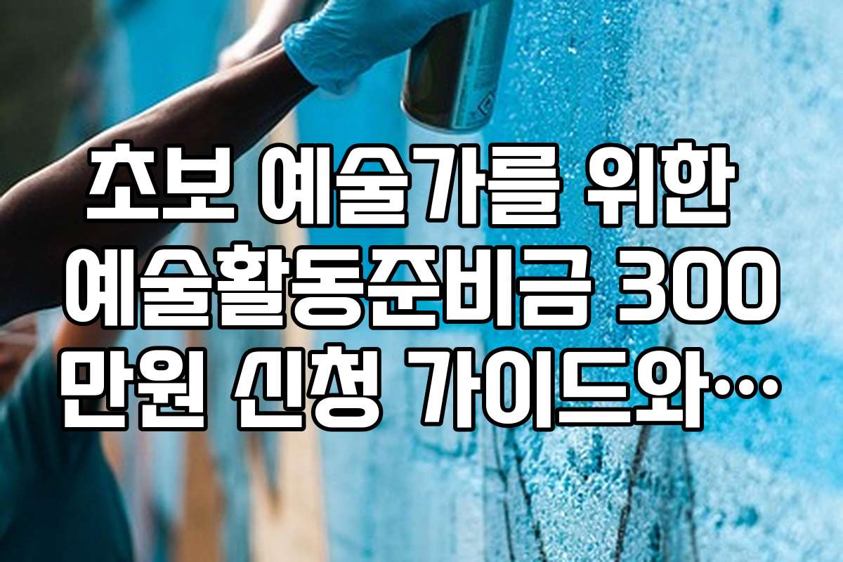 초보 예술가를 위한 예술활동준비금 300만원 신청 가이드와 필수 준비물 체크리스트
