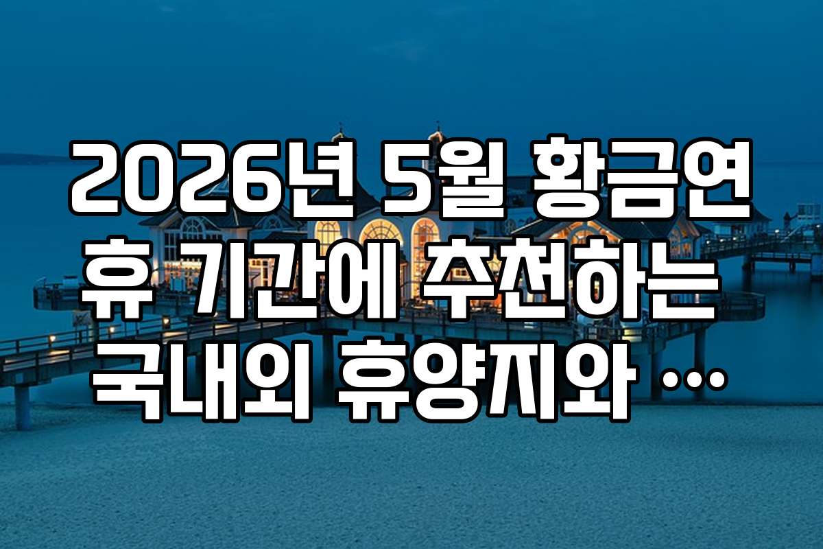 2026년 5월 황금연휴 기간에 추천하는 국내외 휴양지와 여행 후기