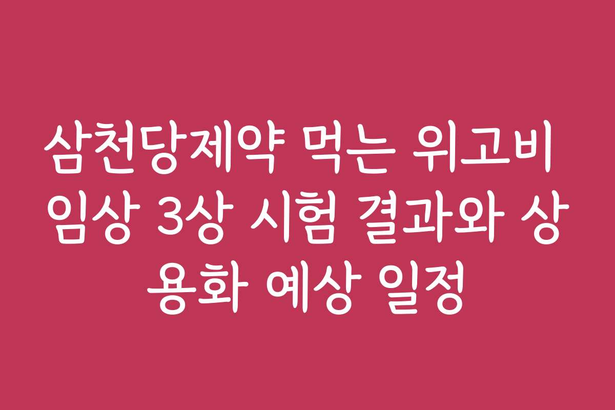 삼천당제약 먹는 위고비 임상 3상 시험 결과와 상용화 예상 일정