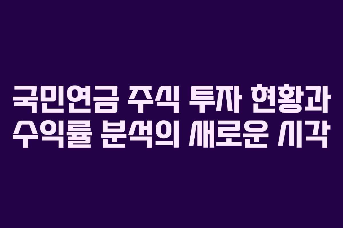 국민연금 주식 투자 현황과 수익률 분석의 새로운 시각