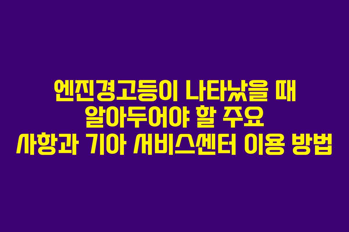 엔진경고등이 나타났을 때 알아두어야 할 주요 사항과 기아 서비스센터 이용 방법
