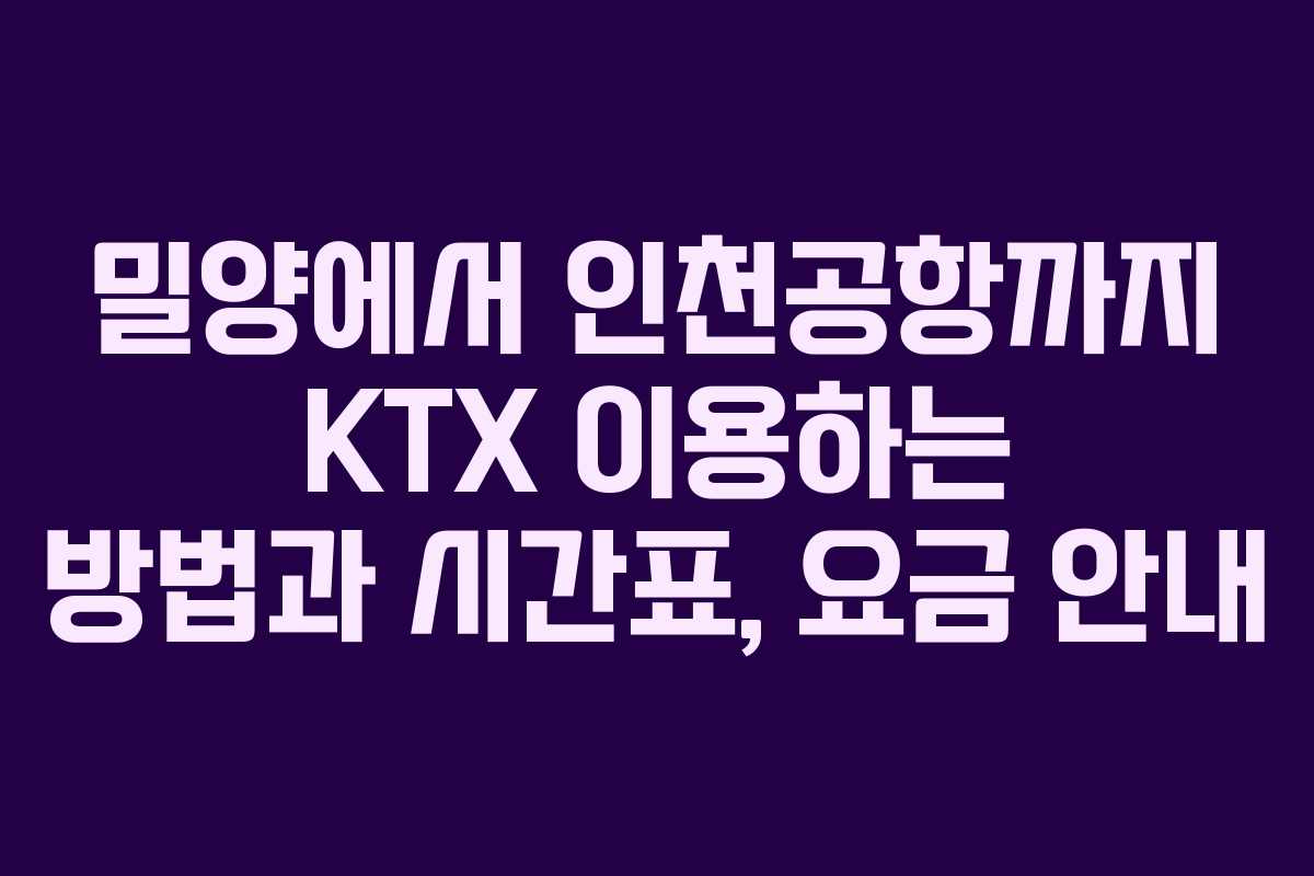 밀양에서 인천공항까지 KTX 이용하는 방법과 시간표, 요금 안내