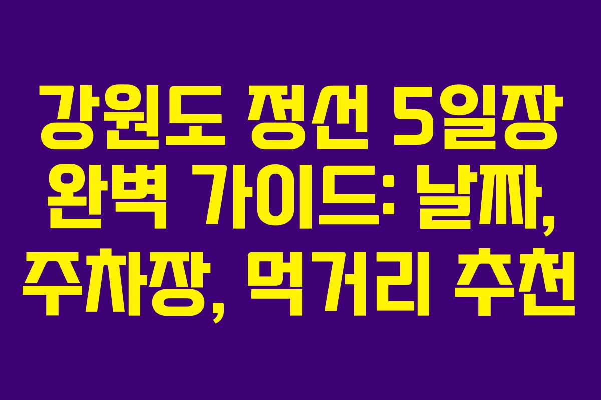 강원도 정선 5일장 완벽 가이드: 날짜, 주차장, 먹거리 추천