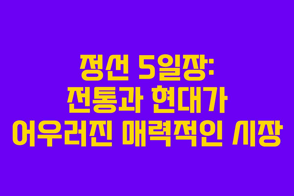 정선 5일장: 전통과 현대가 어우러진 매력적인 시장