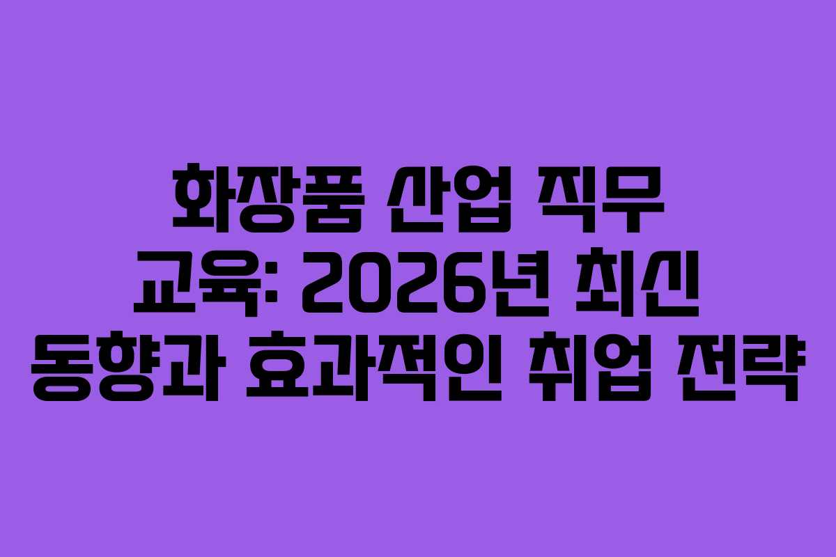화장품 산업 직무 교육: 2026년 최신 동향과 효과적인 취업 전략