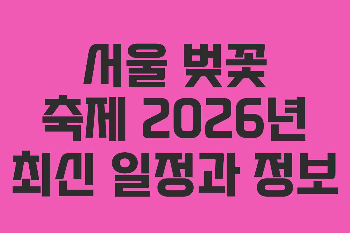 서울 벚꽃 축제 2026년 최신 일정과 정보