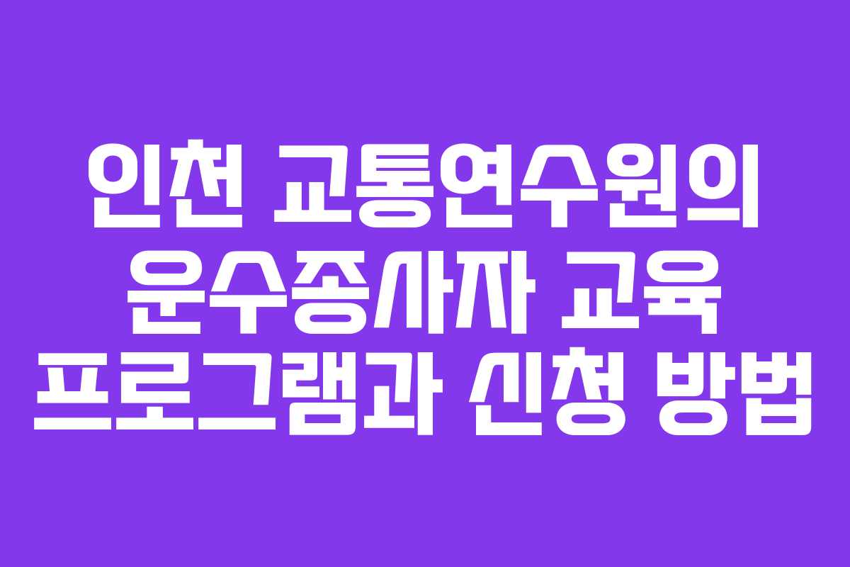인천 교통연수원의 운수종사자 교육 프로그램과 신청 방법