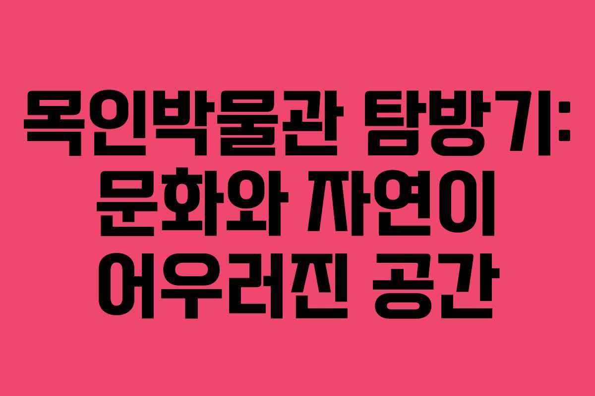 목인박물관 탐방기: 문화와 자연이 어우러진 공간