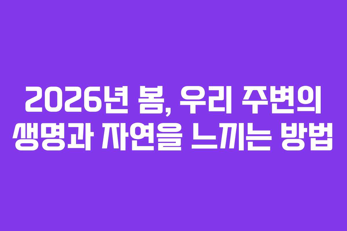 2026년 봄, 우리 주변의 생명과 자연을 느끼는 방법