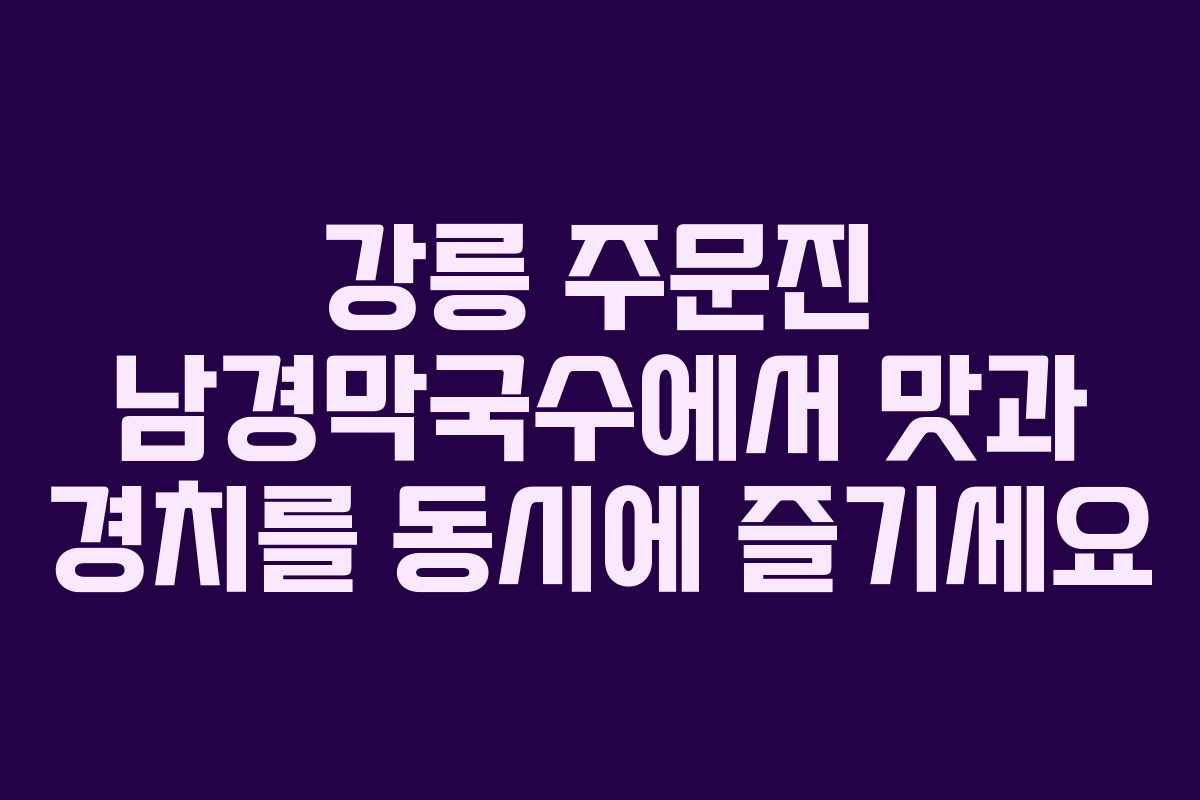 강릉 주문진 남경막국수에서 맛과 경치를 동시에 즐기세요
