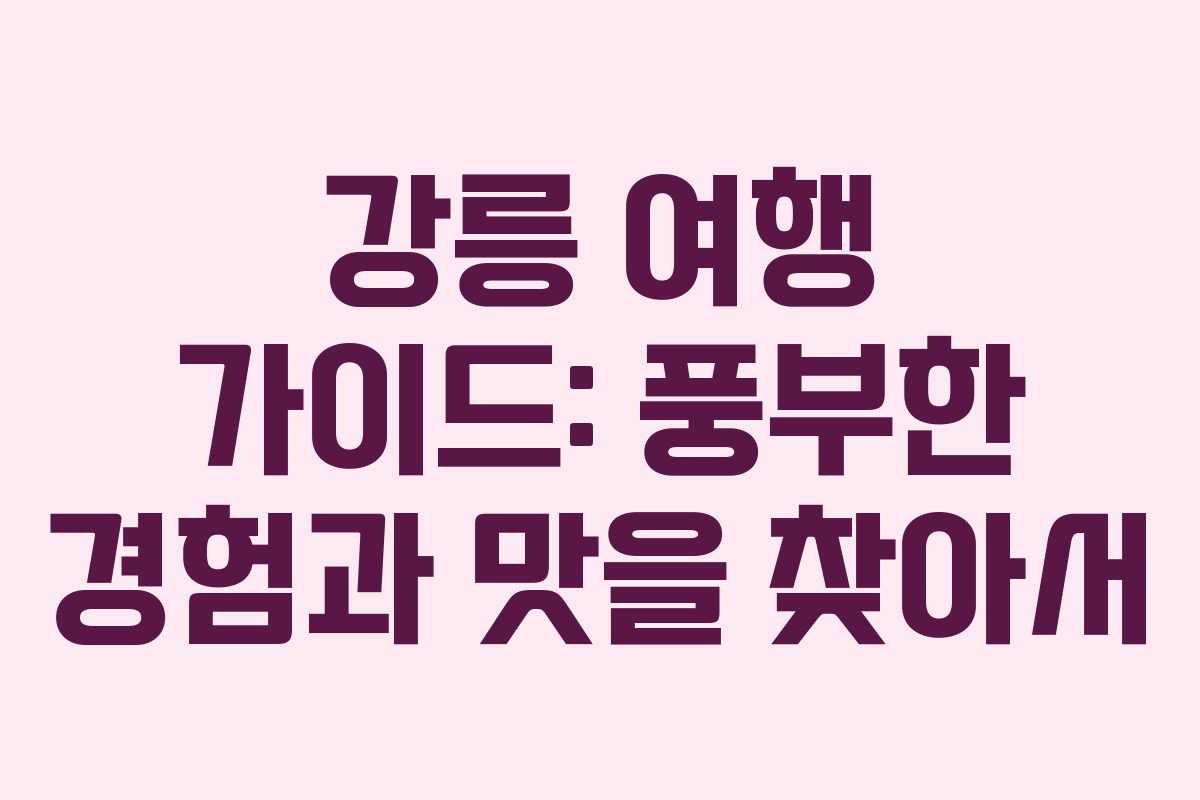 강릉 여행 가이드: 풍부한 경험과 맛을 찾아서