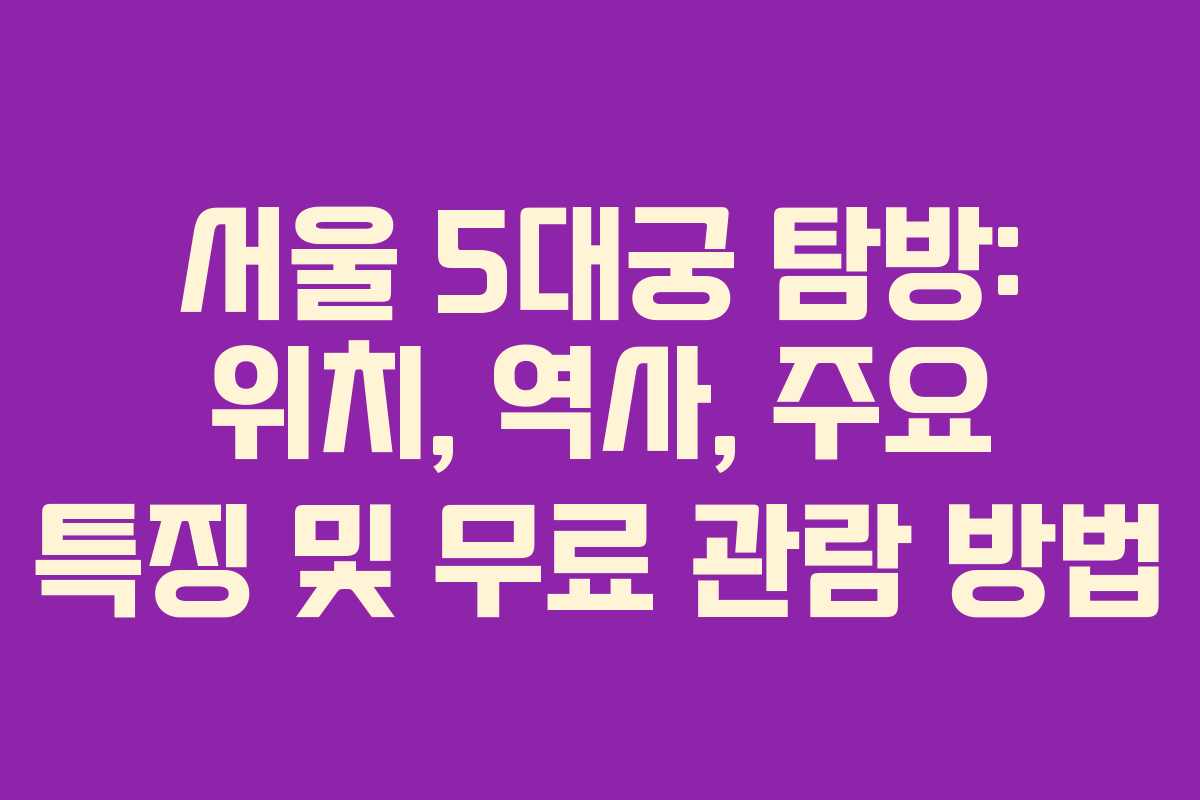 서울 5대궁 탐방: 위치, 역사, 주요 특징 및 무료 관람 방법