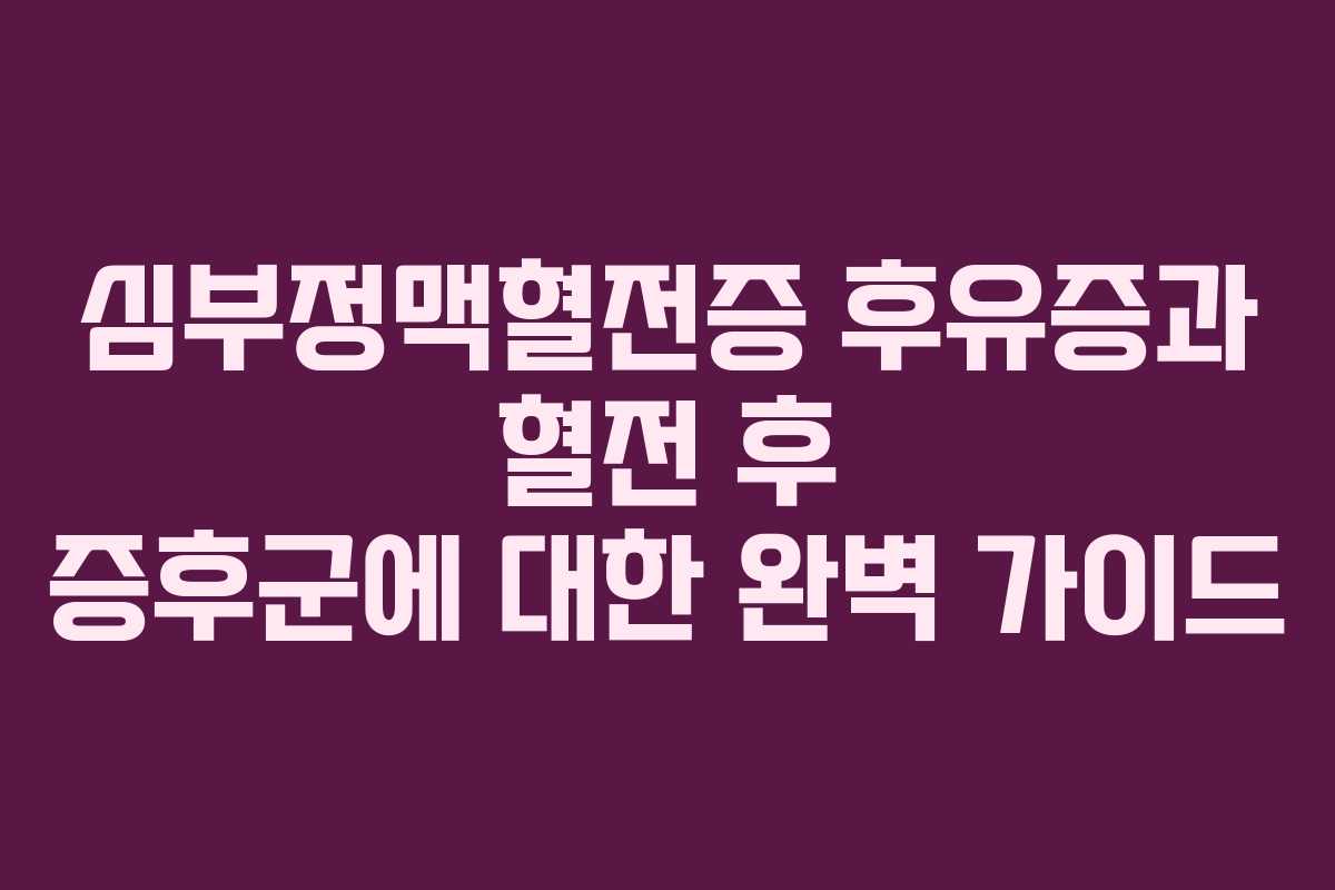 심부정맥혈전증 후유증과 혈전 후 증후군에 대한 완벽 가이드