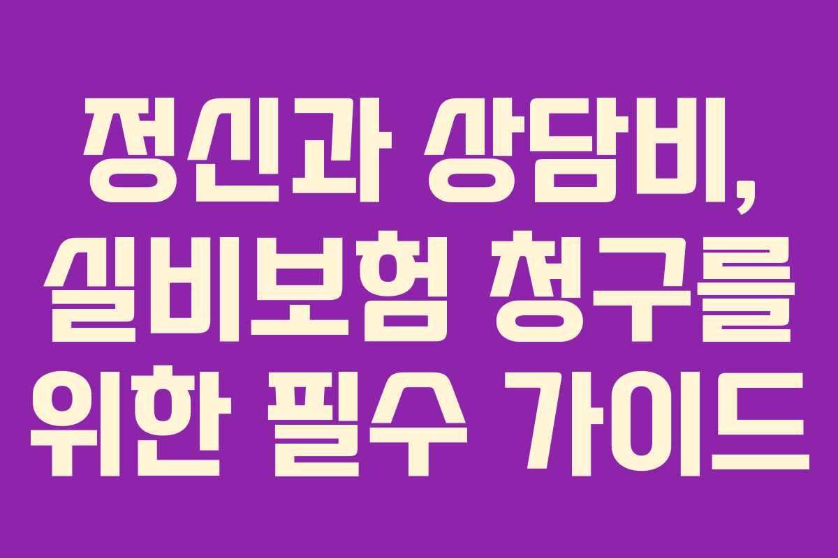 정신과 상담비, 실비보험 청구를 위한 필수 가이드