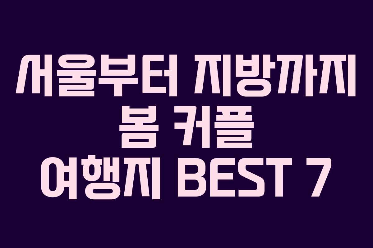 서울부터 지방까지 봄 커플 여행지 BEST 7