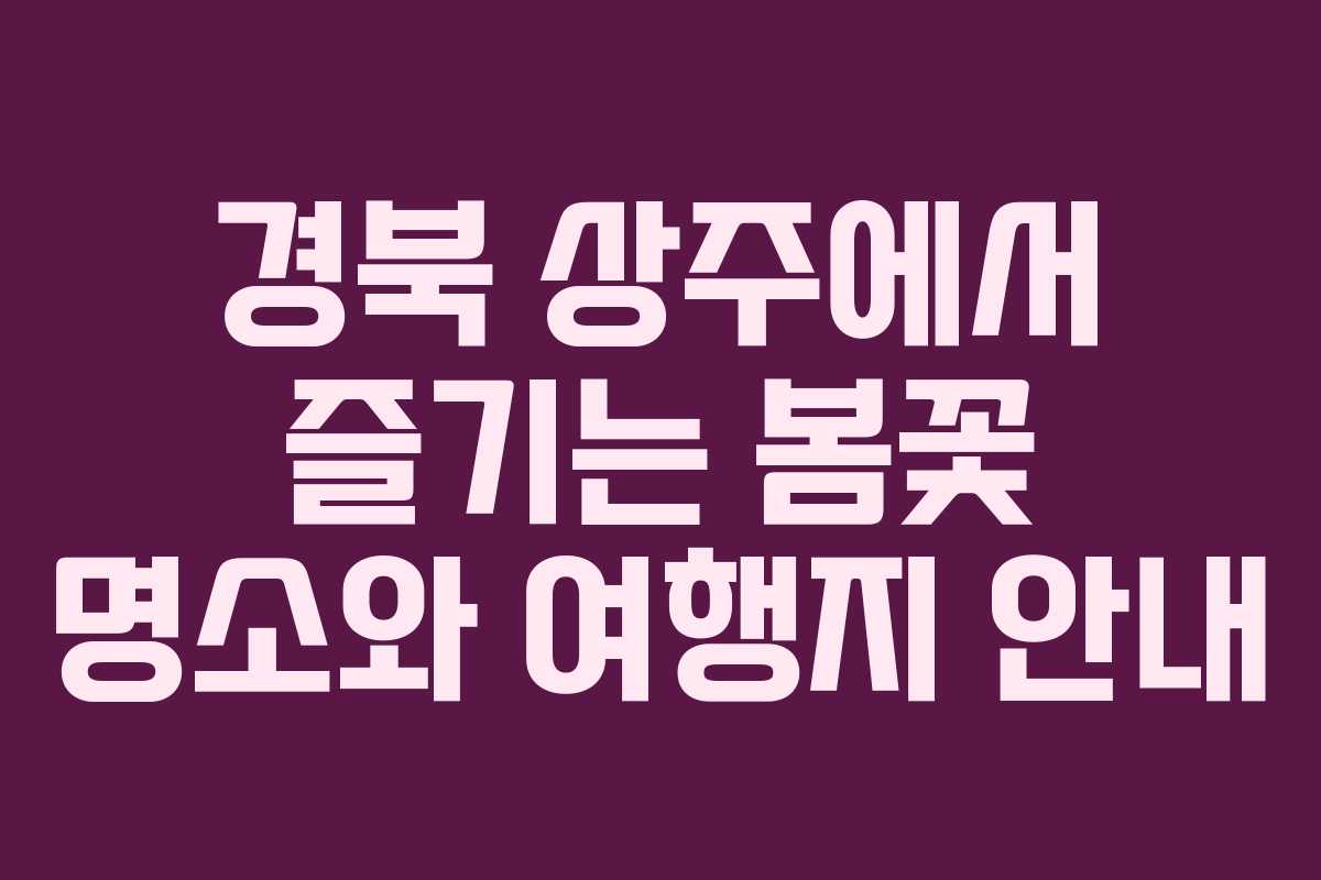 경북 상주에서 즐기는 봄꽃 명소와 여행지 안내