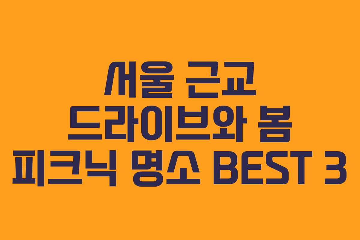 서울 근교 드라이브와 봄 피크닉 명소 BEST 3