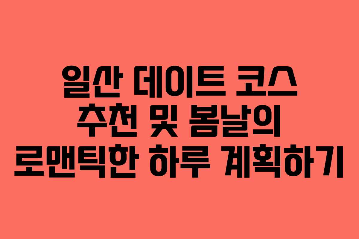 일산 데이트 코스 추천 및 봄날의 로맨틱한 하루 계획하기
