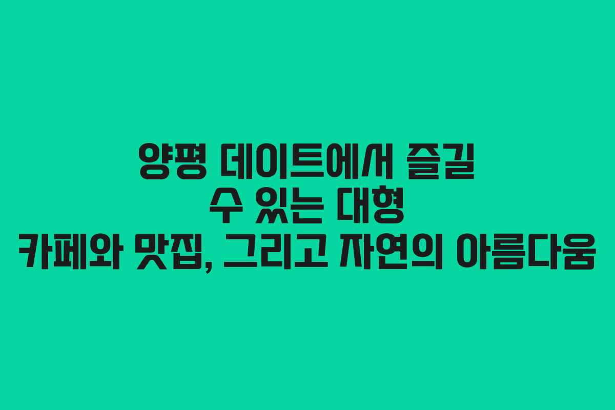 양평 데이트에서 즐길 수 있는 대형 카페와 맛집, 그리고 자연의 아름다움