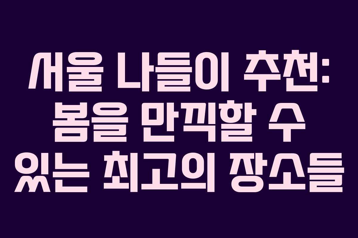 서울 나들이 추천: 봄을 만끽할 수 있는 최고의 장소들