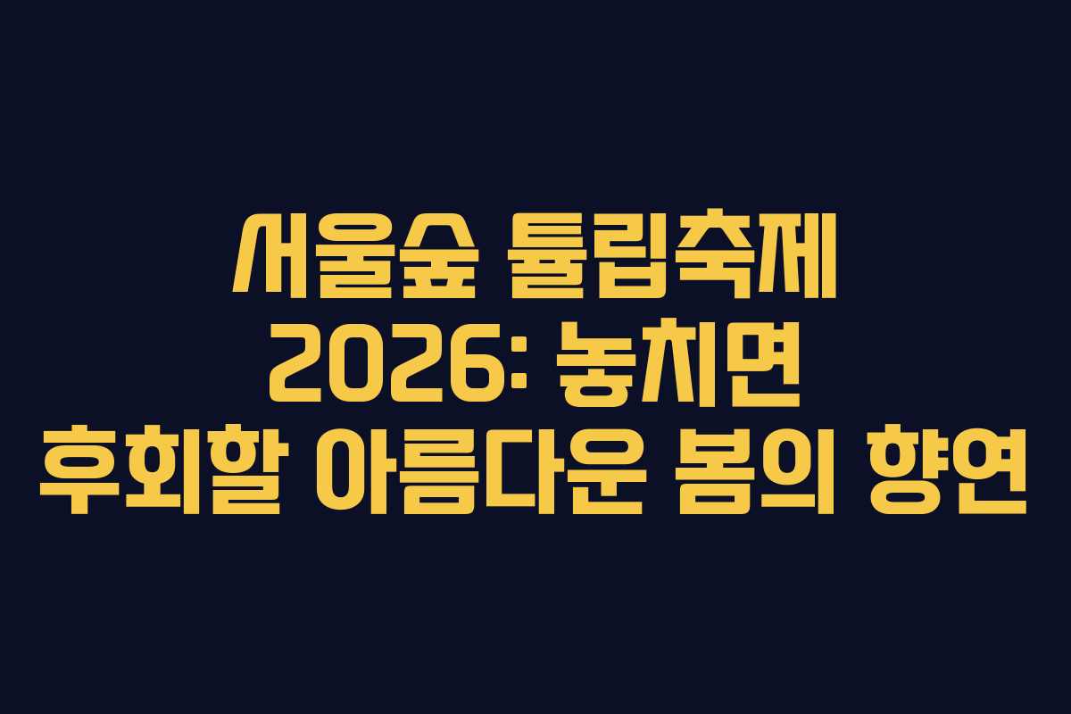 서울숲 튤립축제 2026: 놓치면 후회할 아름다운 봄의 향연