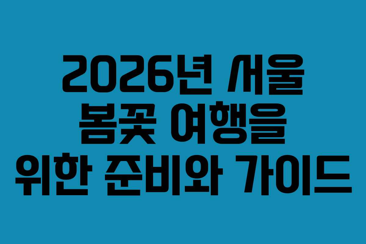 2026년 서울 봄꽃 여행을 위한 준비와 가이드