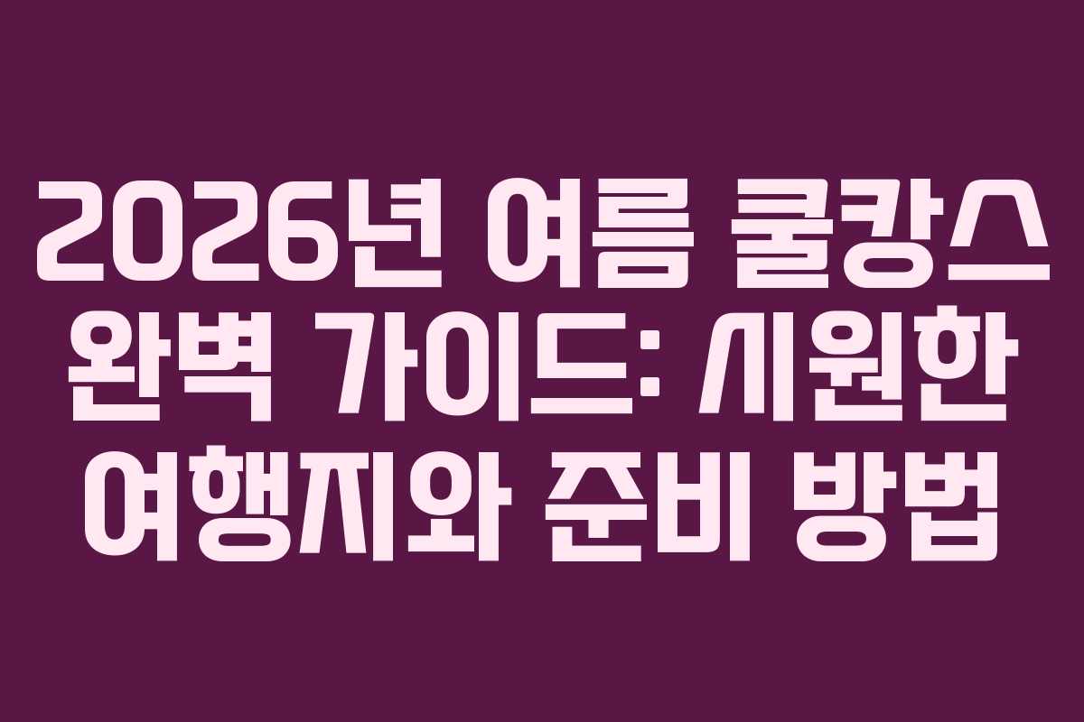 2026년 여름 쿨캉스 완벽 가이드: 시원한 여행지와 준비 방법